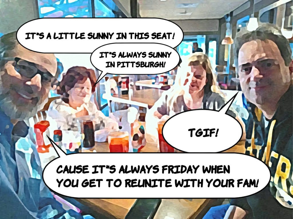 Michelle: It's a little sunny in this seat. Nana, It's Always Sunny in Pittsburgh. Uncle Arthur: TGIF and Papa, cuz it's Always Friday when you can reunite with your family!