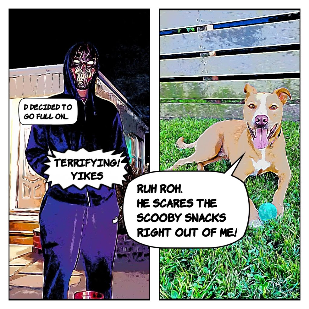 D in a creepy skull mask and Ace saying it scared the Scooby  Snacks out of him.